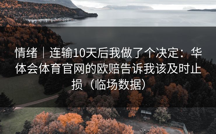 情绪|连输10天后我做了个决定:华体会体育官网的欧赔告诉我该及时止损(临场数据) 情绪|连输10天后我做了个决定:华体会体育官网的欧赔告诉我该及时止损(临场数据)