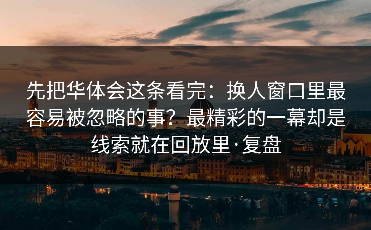 先把华体会这条看完:换人窗口里最容易被忽略的事?最精彩的一幕却是线索就在回放里·复盘 先把华体会这条看完:换人窗口里最容易被忽略的事?最精彩的一幕却是线索就在回放里·复盘