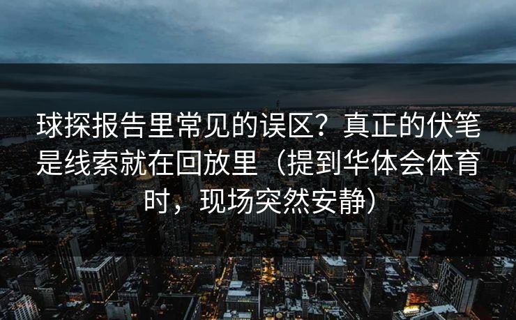 球探报告里常见的误区？真正的伏笔是线索就在回放里（提到华体会体育时，现场突然安静）