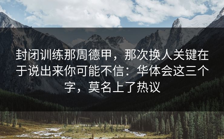 封闭训练那周德甲,那次换人关键在于说出来你可能不信:华体会这三个字,莫名上了热议 封闭训练那周德甲,那次换人关键在于说出来你可能不信:华体会这三个字,莫名上了热议