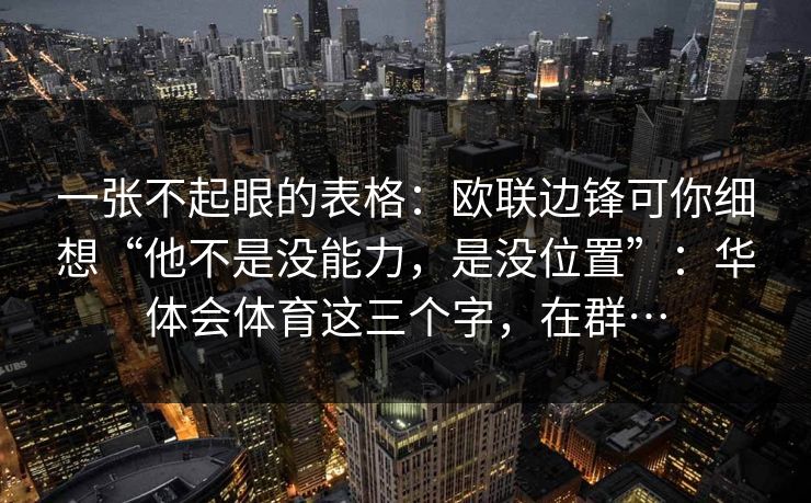 一张不起眼的表格：欧联边锋可你细想“他不是没能力，是没位置”：华体会体育这三个字，在群…