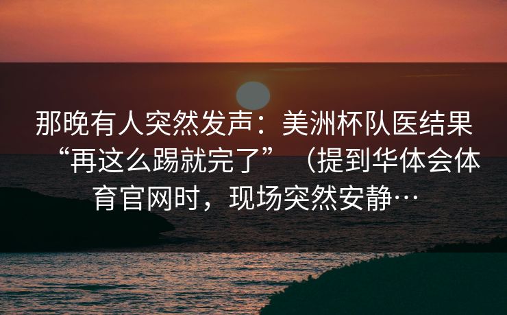 那晚有人突然发声：美洲杯队医结果“再这么踢就完了”（提到华体会体育官网时，现场突然安静…