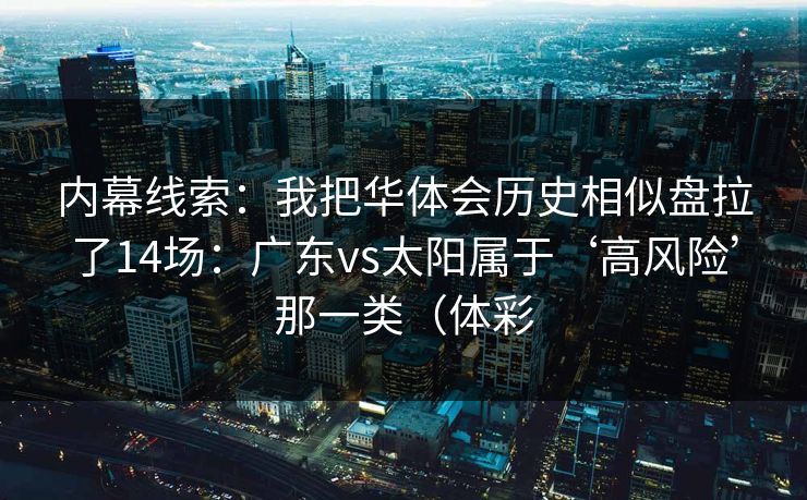 内幕线索：我把华体会历史相似盘拉了14场：广东vs太阳属于‘高风险’那一类（体彩