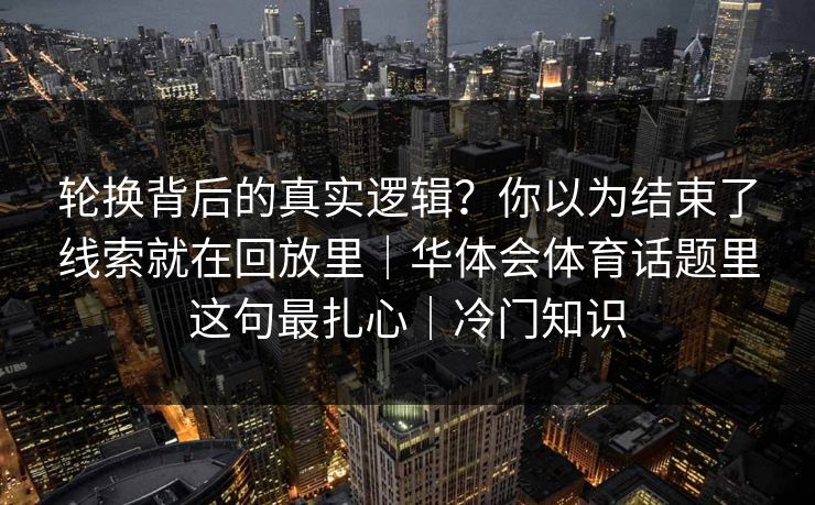 轮换背后的真实逻辑？你以为结束了线索就在回放里｜华体会体育话题里这句最扎心｜冷门知识