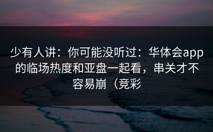 少有人讲：你可能没听过：华体会app的临场热度和亚盘一起看，串关才不容易崩（竞彩