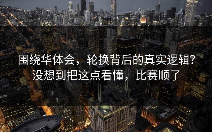 围绕华体会，轮换背后的真实逻辑？没想到把这点看懂，比赛顺了