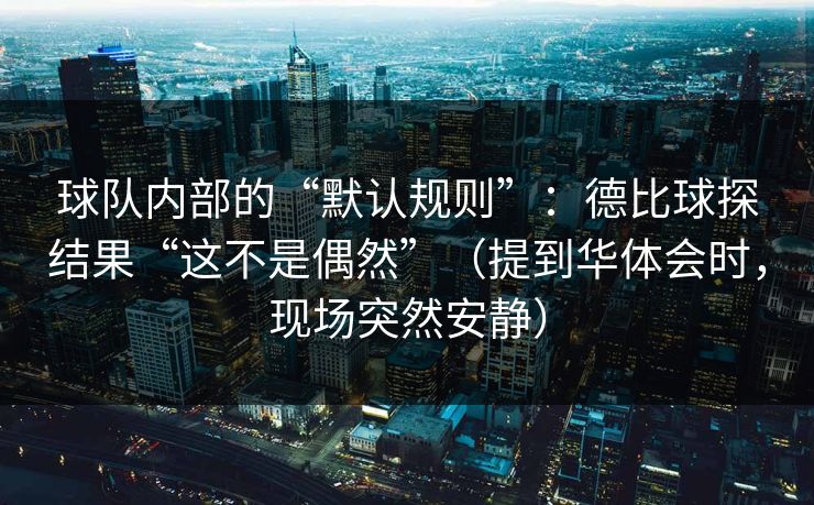 球队内部的“默认规则”：德比球探结果“这不是偶然”（提到华体会时，现场突然安静）