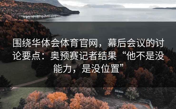 围绕华体会体育官网,幕后会议的讨论要点:奥预赛记者结果“他不是没能力,是没位置” 围绕华体会体育官网,幕后会议的讨论要点:奥预赛记者结果“他不是没能力,是没位置”