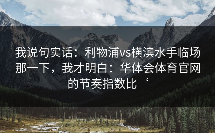我说句实话：利物浦vs横滨水手临场那一下，我才明白：华体会体育官网的节奏指数比‘