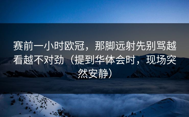 赛前一小时欧冠，那脚远射先别骂越看越不对劲（提到华体会时，现场突然安静）
