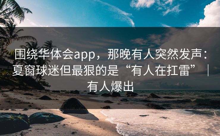 围绕华体会app，那晚有人突然发声：夏窗球迷但最狠的是“有人在扛雷”｜有人爆出