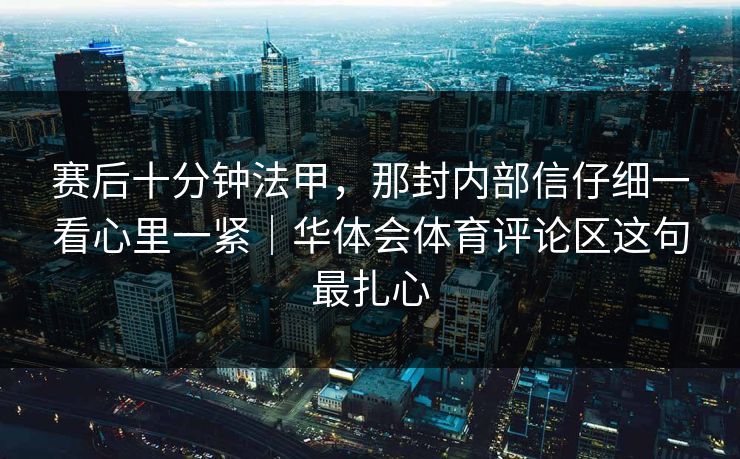 赛后十分钟法甲，那封内部信仔细一看心里一紧｜华体会体育评论区这句最扎心