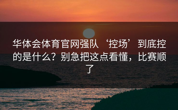 华体会体育官网强队‘控场’到底控的是什么？别急把这点看懂，比赛顺了