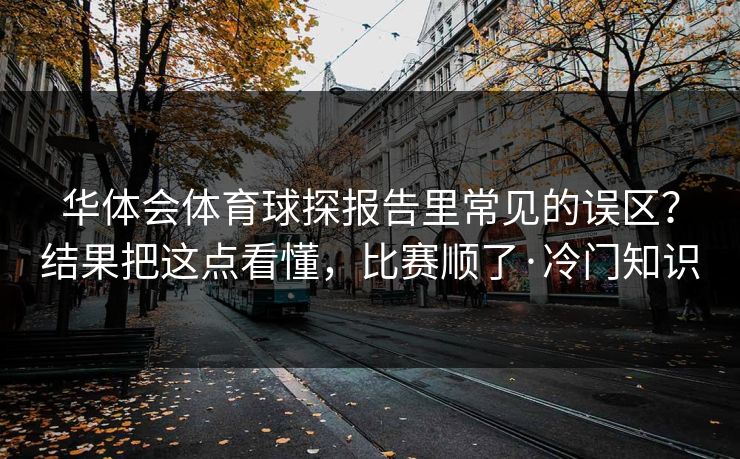 华体会体育球探报告里常见的误区？结果把这点看懂，比赛顺了·冷门知识