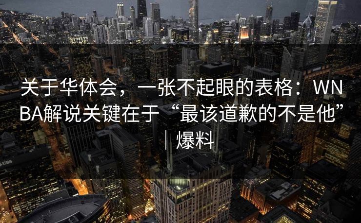关于华体会，一张不起眼的表格：WNBA解说关键在于“最该道歉的不是他”｜爆料