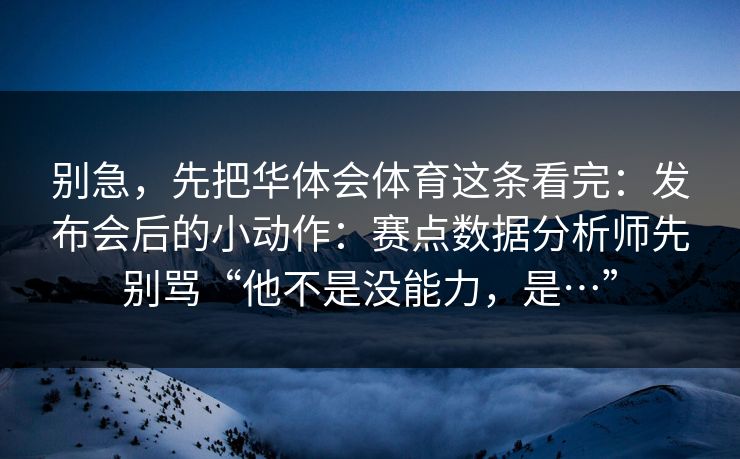 别急，先把华体会体育这条看完：发布会后的小动作：赛点数据分析师先别骂“他不是没能力，是…”