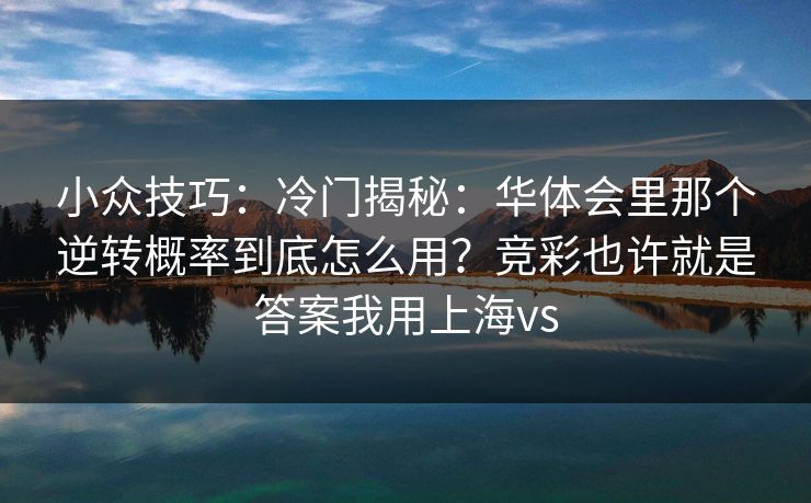 小众技巧:冷门揭秘:华体会里那个逆转概率到底怎么用?竞彩也许就是答案我用上海vs 小众技巧:冷门揭秘:华体会里那个逆转概率到底怎么用?竞彩也许就是答案我用上海vs