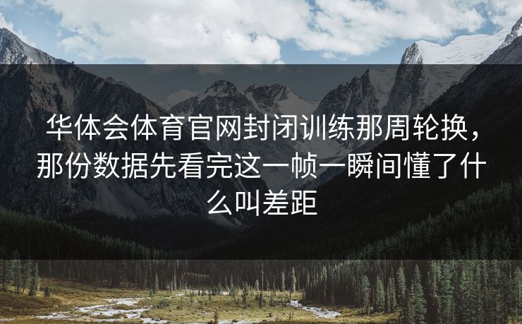 华体会体育官网封闭训练那周轮换，那份数据先看完这一帧一瞬间懂了什么叫差距