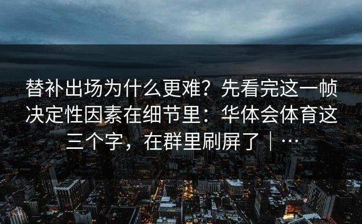 替补出场为什么更难？先看完这一帧决定性因素在细节里：华体会体育这三个字，在群里刷屏了｜…