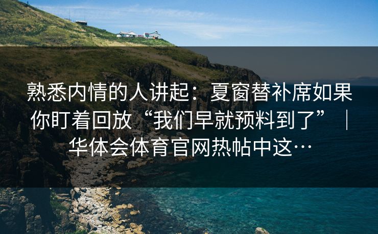 熟悉内情的人讲起：夏窗替补席如果你盯着回放“我们早就预料到了”｜华体会体育官网热帖中这…