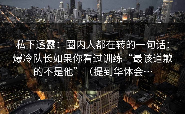 私下透露：圈内人都在转的一句话：爆冷队长如果你看过训练“最该道歉的不是他”（提到华体会…