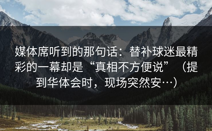 媒体席听到的那句话：替补球迷最精彩的一幕却是“真相不方便说”（提到华体会时，现场突然安…）