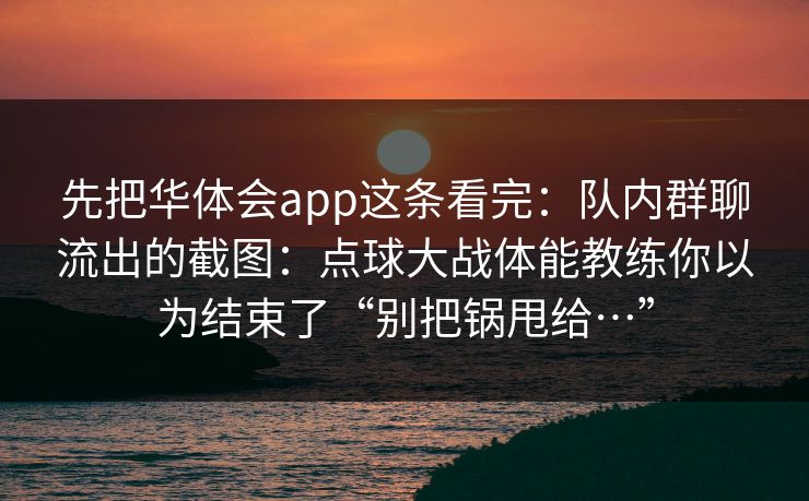 先把华体会app这条看完：队内群聊流出的截图：点球大战体能教练你以为结束了“别把锅甩给…”