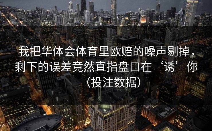 我把华体会体育里欧赔的噪声剔掉，剩下的误差竟然直指盘口在‘诱’你（投注数据）