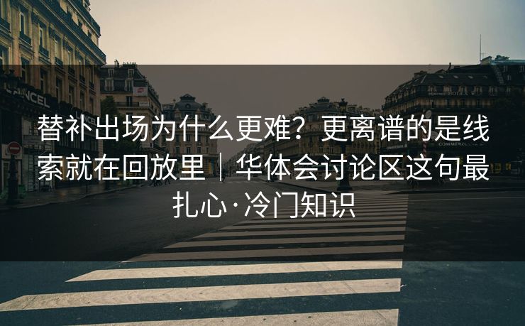 替补出场为什么更难？更离谱的是线索就在回放里｜华体会讨论区这句最扎心·冷门知识