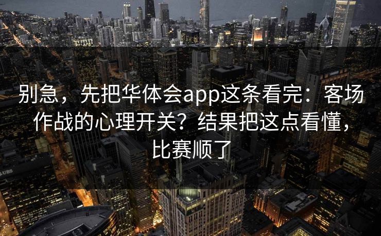 别急，先把华体会app这条看完：客场作战的心理开关？结果把这点看懂，比赛顺了