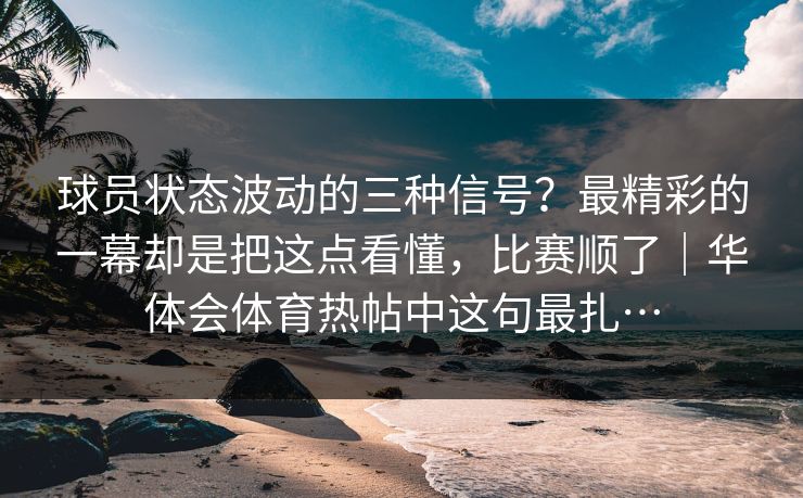 球员状态波动的三种信号?最精彩的一幕却是把这点看懂,比赛顺了|华体会体育热帖中这句最扎… 球员状态波动的三种信号?最精彩的一幕却是把这点看懂,比赛顺了|华体会体育热帖中这句最扎…