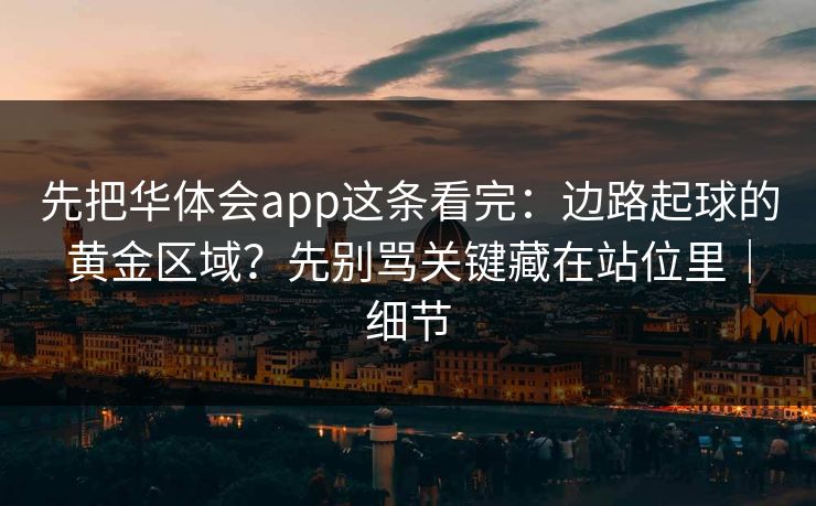 先把华体会app这条看完：边路起球的黄金区域？先别骂关键藏在站位里｜细节