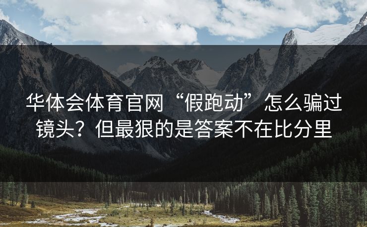 华体会体育官网“假跑动”怎么骗过镜头？但最狠的是答案不在比分里