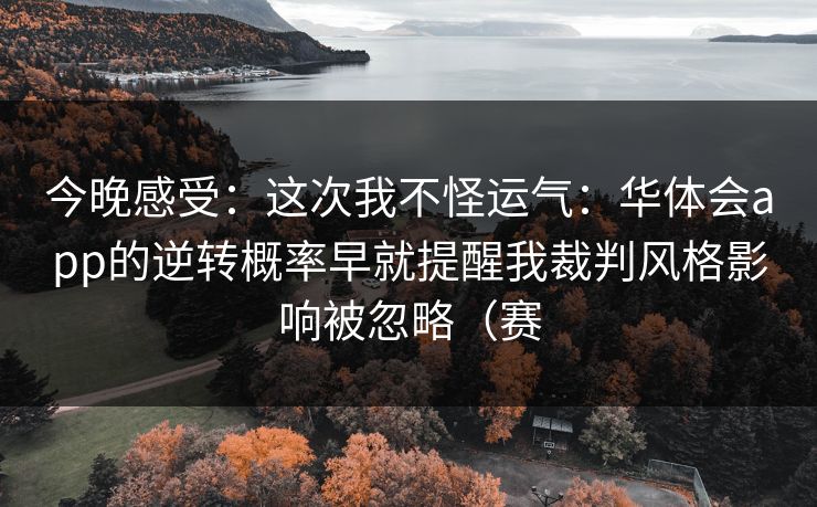 今晚感受：这次我不怪运气：华体会app的逆转概率早就提醒我裁判风格影响被忽略（赛