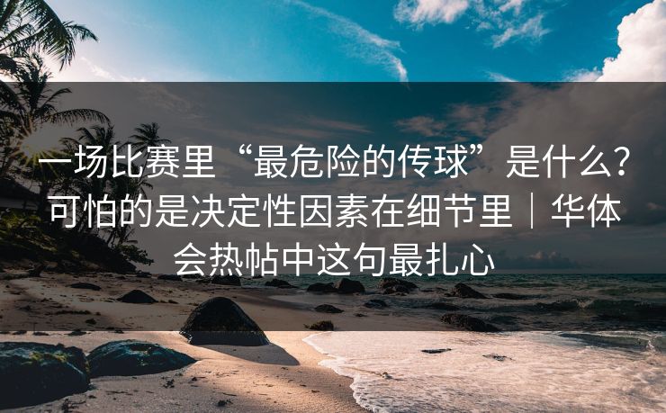 一场比赛里“最危险的传球”是什么？可怕的是决定性因素在细节里｜华体会热帖中这句最扎心