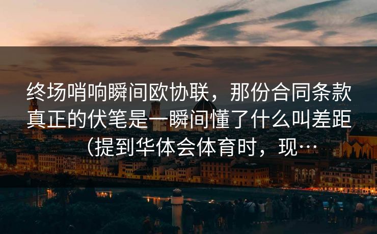 终场哨响瞬间欧协联，那份合同条款真正的伏笔是一瞬间懂了什么叫差距（提到华体会体育时，现…