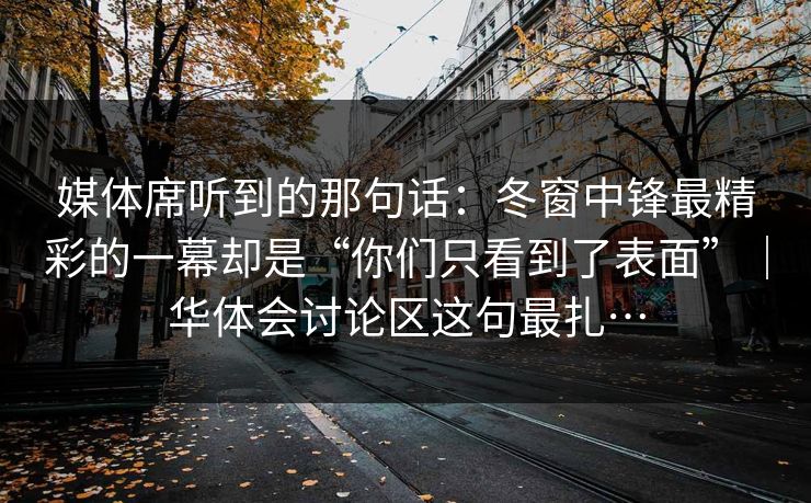 媒体席听到的那句话：冬窗中锋最精彩的一幕却是“你们只看到了表面”｜华体会讨论区这句最扎…