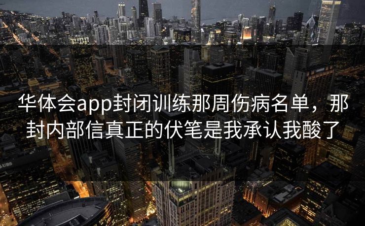 华体会app封闭训练那周伤病名单,那封内部信真正的伏笔是我承认我酸了 华体会app封闭训练那周伤病名单,那封内部信真正的伏笔是我承认我酸了