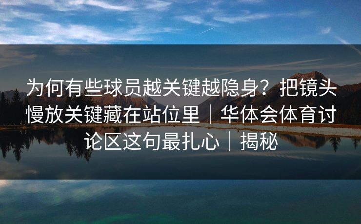 为何有些球员越关键越隐身?把镜头慢放关键藏在站位里|华体会体育讨论区这句最扎心|揭秘 为何有些球员越关键越隐身?把镜头慢放关键藏在站位里|华体会体育讨论区这句最扎心|揭秘